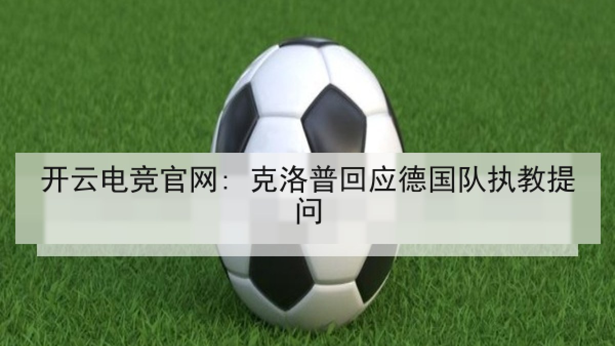 开云电竞官网: 克洛普回应德国队执教提问 开云电竞官网: 克洛普回应德国队执教提问