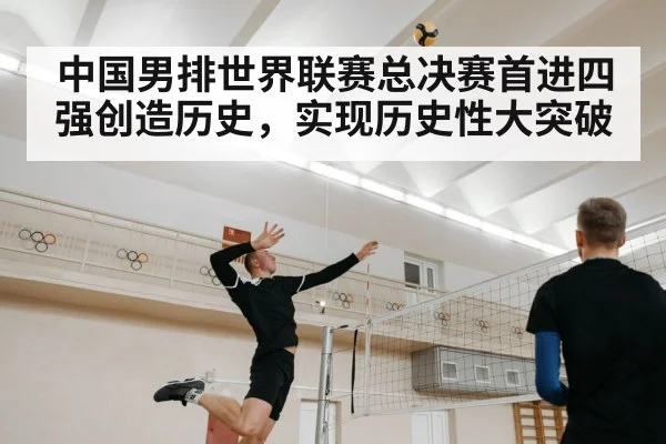 中国男排世界联赛总决赛首进四强创造历史，实现历史性大突破