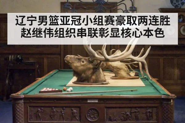辽宁男篮亚冠小组赛豪取两连胜赵继伟组织串联彰显核心本色