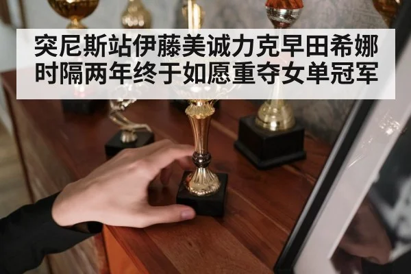 突尼斯站伊藤美诚力克早田希娜时隔两年终于如愿重夺女单冠军