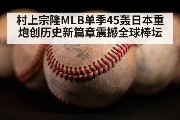 村上宗隆MLB单季45轰日本重炮创历史新篇章震撼全球棒坛