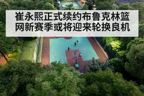 崔永熙正式续约布鲁克林篮网新赛季或将迎来轮换良机