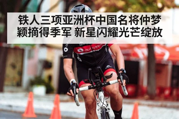 铁人三项亚洲杯中国名将仲梦颖摘得季军 新星闪耀光芒绽放