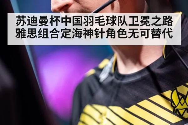 苏迪曼杯中国羽毛球队卫冕之路雅思组合定海神针角色无可替代