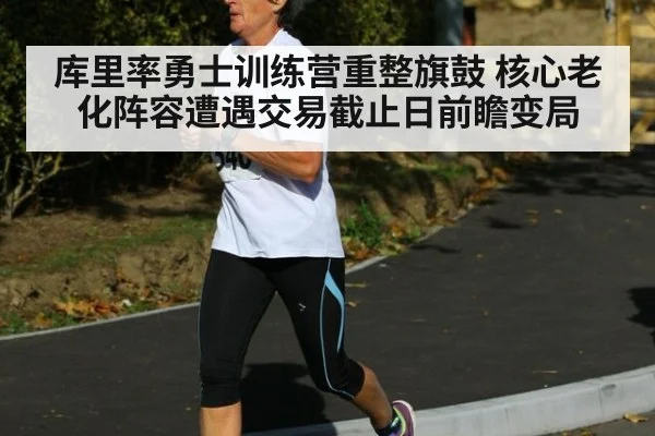 库里率勇士训练营重整旗鼓 核心老化阵容遭遇交易截止日前瞻变局