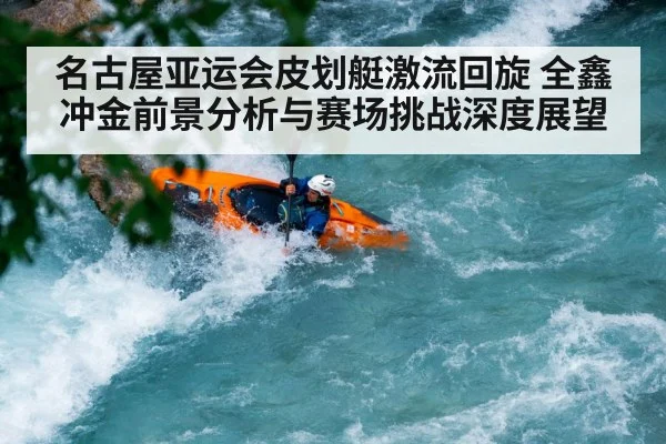 名古屋亚运会皮划艇激流回旋 全鑫冲金前景分析与赛场挑战深度展望