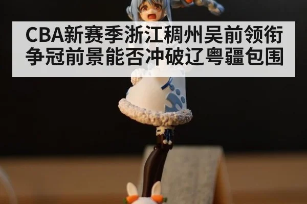 CBA新赛季浙江稠州吴前领衔争冠前景能否冲破辽粤疆包围